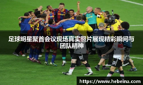 足球明星聚首会议现场真实照片展现精彩瞬间与团队精神