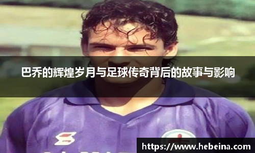 巴乔的辉煌岁月与足球传奇背后的故事与影响